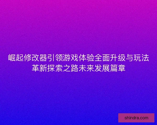 崛起修改器引领游戏体验全面升级与玩法革新探索之路未来发展篇章