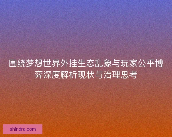 围绕梦想世界外挂生态乱象与玩家公平博弈深度解析现状与治理思考