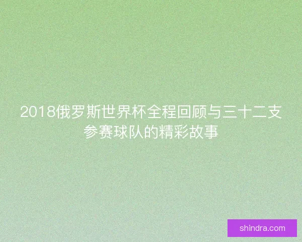 2018俄罗斯世界杯全程回顾与三十二支参赛球队的精彩故事