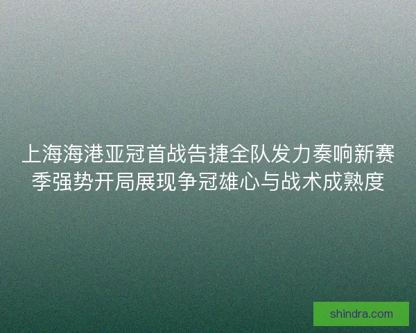 上海海港亚冠首战告捷全队发力奏响新赛季强势开局展现争冠雄心与战术成熟度