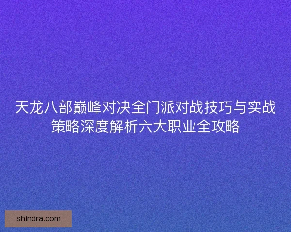 天龙八部巅峰对决全门派对战技巧与实战策略深度解析六大职业全攻略