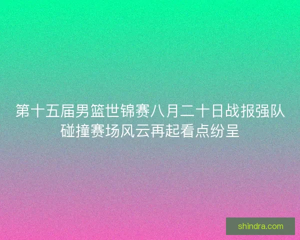 第十五届男篮世锦赛八月二十日战报强队碰撞赛场风云再起看点纷呈