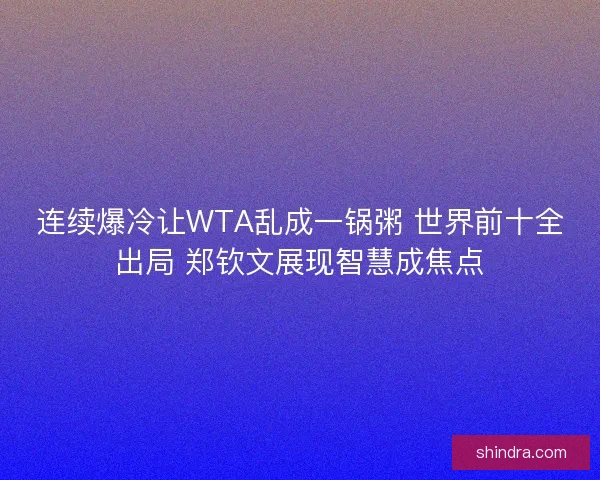 连续爆冷让WTA乱成一锅粥 世界前十全出局 郑钦文展现智慧成焦点